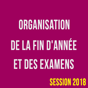 ORGANISATION DE LA FIN D’ANNÉE ET DES EXAMENS – SESSION 2018